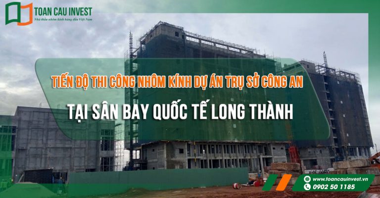 Tiến độ thi công nhôm kính trụ sở Công an cửa khẩu - Sân bay Quốc tế Long Thành