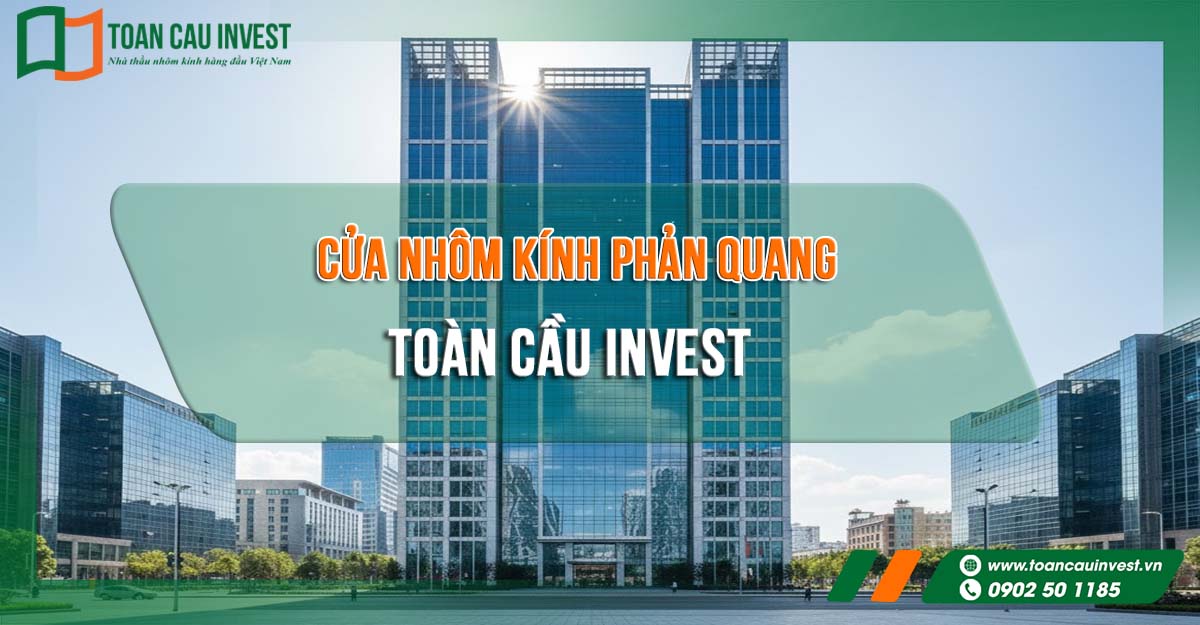 Giải pháp cửa nhôm kính phản quang Toàn Cầu Invest cho mặt dựng công trình hiện đại, chống nóng – tiết kiệm năng lượng.