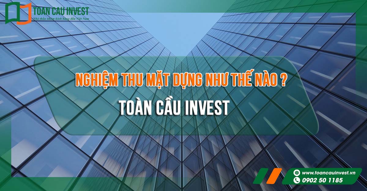 Nghiệm thu mặt dựng như thế nào – Toàn Cầu Invest chia sẻ quy trình nghiệm thu mặt dựng nhôm kính chuẩn kỹ thuật, đảm bảo chất lượng và an toàn công trình
