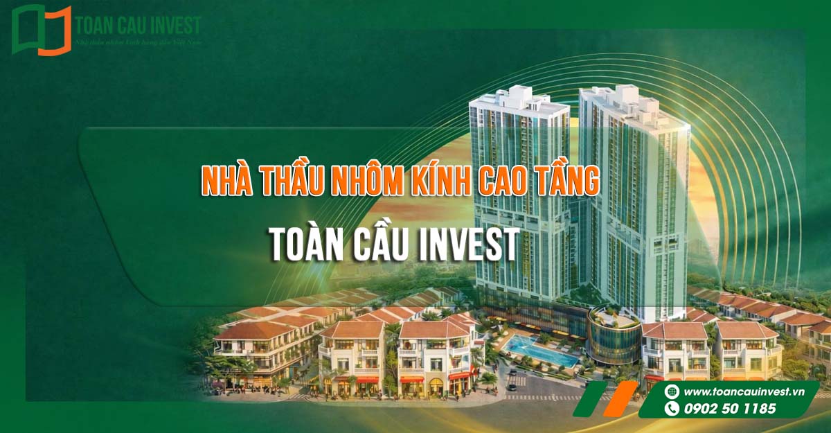 Nhà thầu nhôm kính cao tầng Toàn Cầu Invest – đơn vị chuyên thiết kế, sản xuất và thi công hệ mặt dựng nhôm kính cho các tòa nhà cao tầng, tổ hợp căn hộ và trung tâm thương mại quy mô lớn trên toàn quốc.