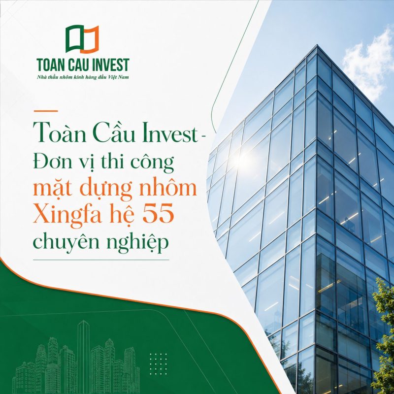 Toàn Cầu Invest đơn vị thi công mặt dựng nhôm xingfa hệ 55 