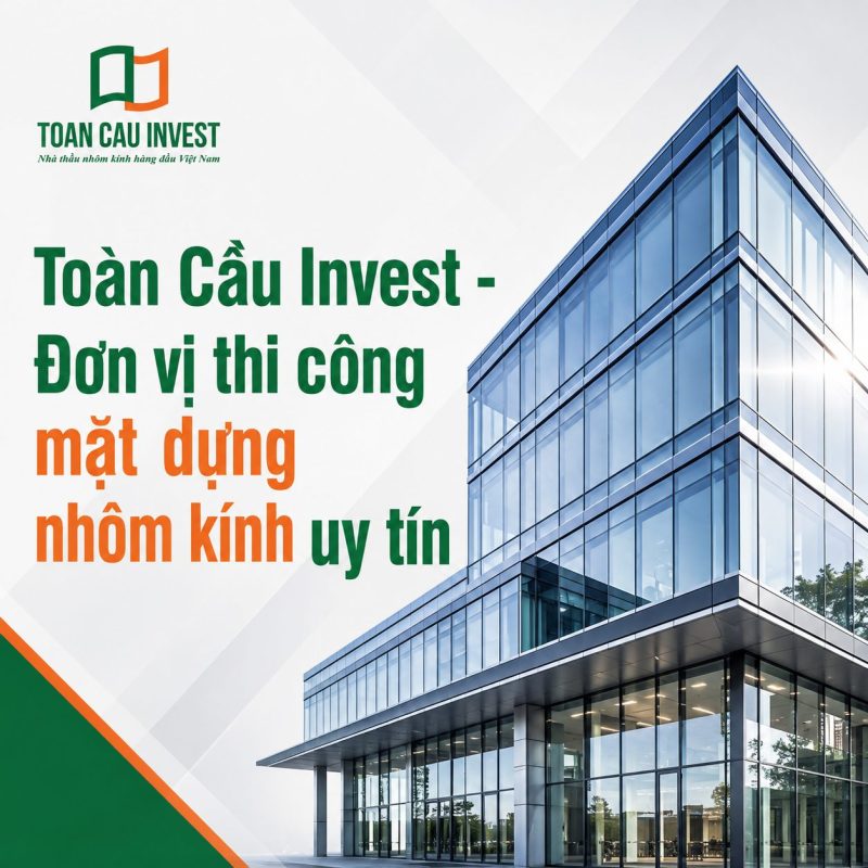 Toàn Cầu Invest - Đơn vị thi công mặt dựng nhôm kính uy tín